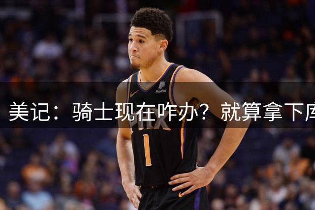 美记：骑士现在咋办？就算拿下库明加也打不过尼克斯和76人